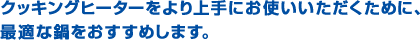 クッキングヒーターをより上手にお使いいただくために、最適な鍋をおすすめします。